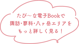 たび〜な電子Bookで諏訪・蓼科・八ヶ岳エリアをもっと詳しく見る！